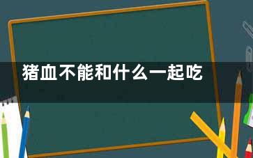 猪血不能和什么一起吃 猪血和什么相克,猪血吃了有什么好处和坏处